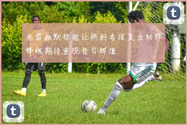 老雷幽默称能让热刺名宿复出助阵锋线期待重现昔日辉煌