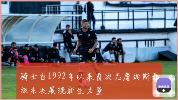 骑士自1992年以来首次无詹姆斯晋级东决展现新生力量