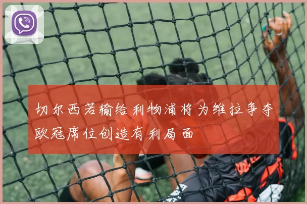 切尔西若输给利物浦将为维拉争夺欧冠席位创造有利局面