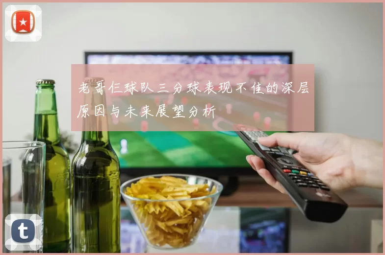 老哥仨球队三分球表现不佳的深层原因与未来展望分析
