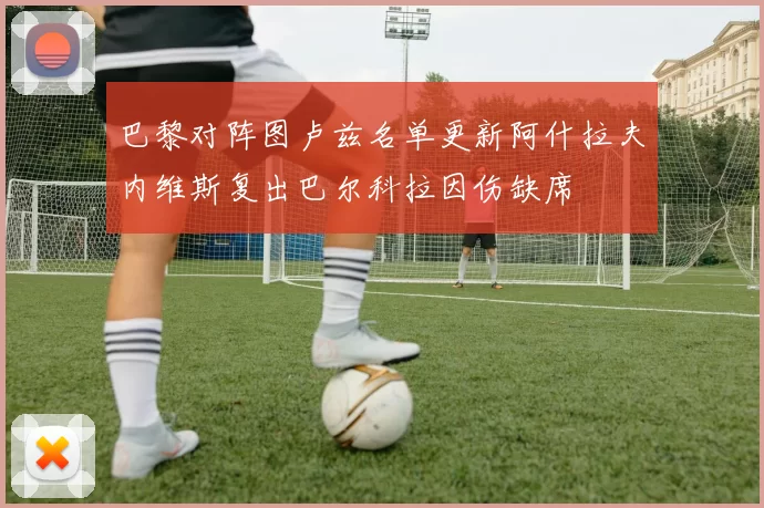 巴黎对阵图卢兹名单更新阿什拉夫内维斯复出巴尔科拉因伤缺席