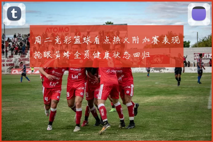 周二竞彩篮球看点热火附加赛表现抢眼黄蜂全员健康状态回归