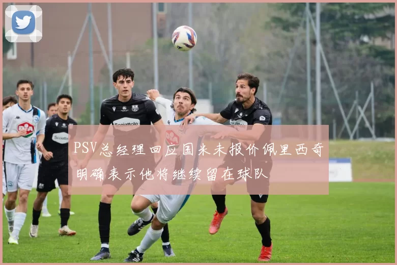 PSV总经理回应国米未报价佩里西奇明确表示他将继续留在球队