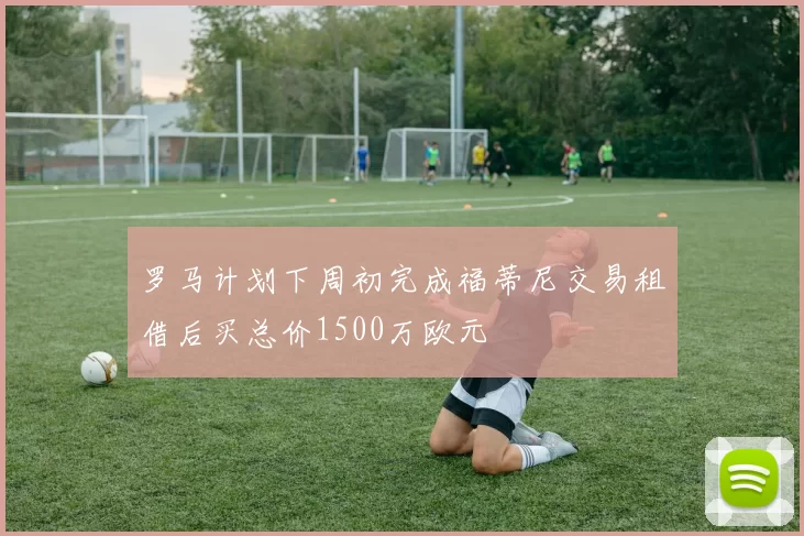 罗马计划下周初完成福蒂尼交易租借后买总价1500万欧元