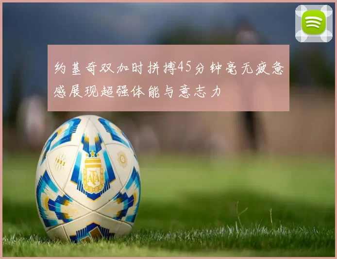 约基奇双加时拼搏45分钟毫无疲惫感展现超强体能与意志力