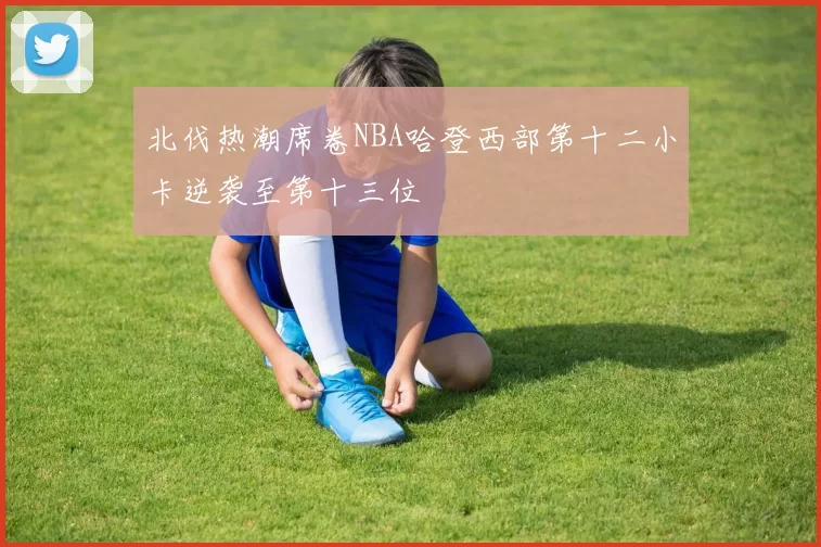 北伐热潮席卷NBA哈登西部第十二小卡逆袭至第十三位