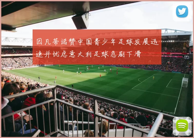 因凡蒂诺赞中国青少年足球发展迅速并忧虑意大利足球急剧下滑