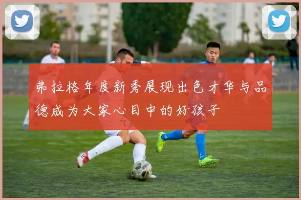 弗拉格年度新秀展现出色才华与品德成为大家心目中的好孩子