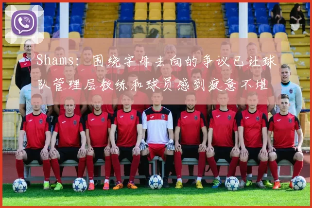 Shams：围绕字母去向的争议已让球队管理层教练和球员感到疲惫不堪