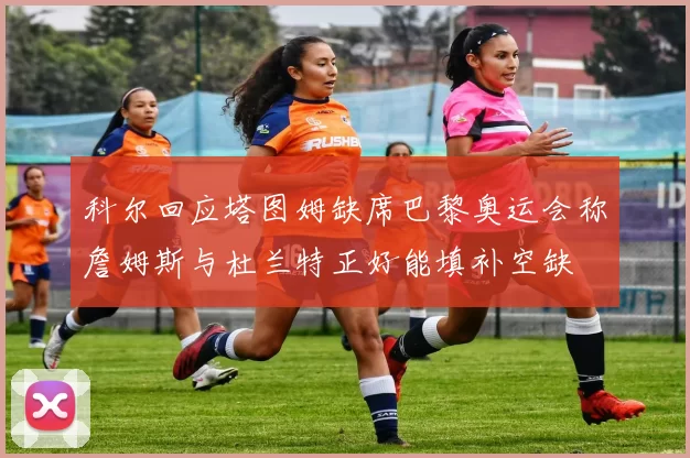 科尔回应塔图姆缺席巴黎奥运会称詹姆斯与杜兰特正好能填补空缺