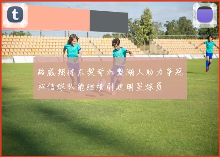 路威期待东契奇加盟湖人助力争冠相信球队能继续引进明星球员