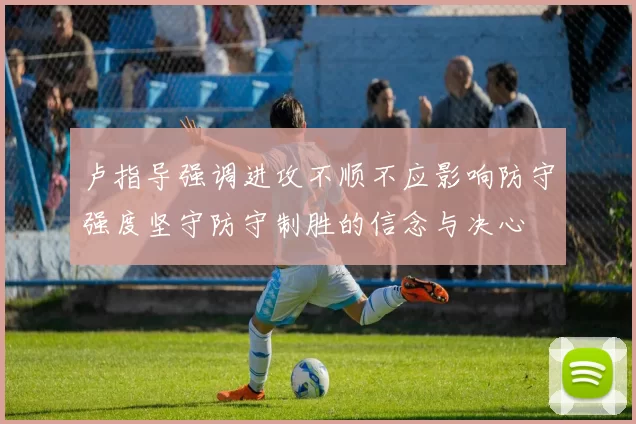 卢指导强调进攻不顺不应影响防守强度坚守防守制胜的信念与决心