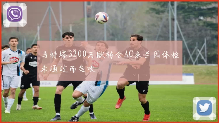 马特塔3200万欧转会AC米兰因体检未通过而告吹