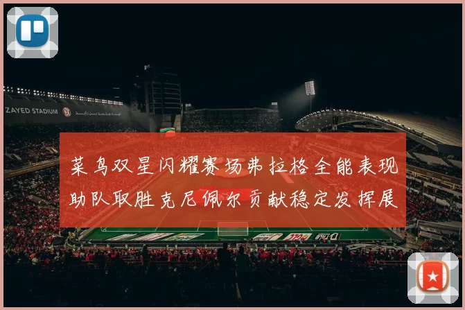 菜鸟双星闪耀赛场弗拉格全能表现助队取胜克尼佩尔贡献稳定发挥展现潜力