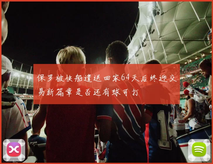 保罗被快船遣送回家64天后终迎交易新篇章是否还有球可打