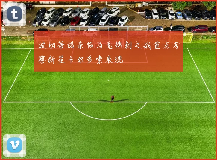 波切蒂诺亲临马竞热刺之战重点考察新星卡尔多索表现