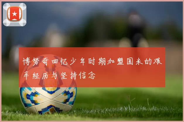 博努奇回忆少年时期加盟国米的艰辛经历与坚持信念