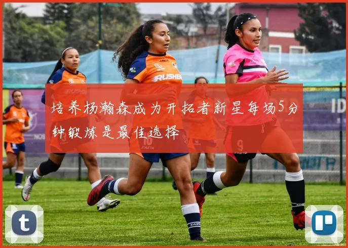 培养杨瀚森成为开拓者新星每场5分钟锻炼是最佳选择