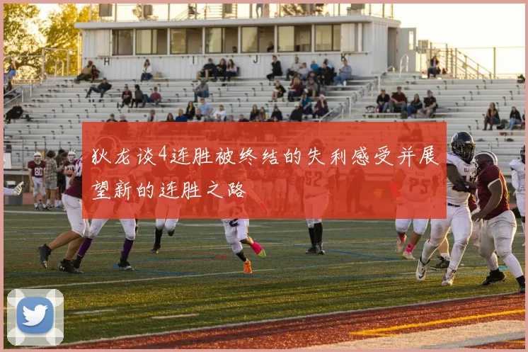 狄龙谈4连胜被终结的失利感受并展望新的连胜之路