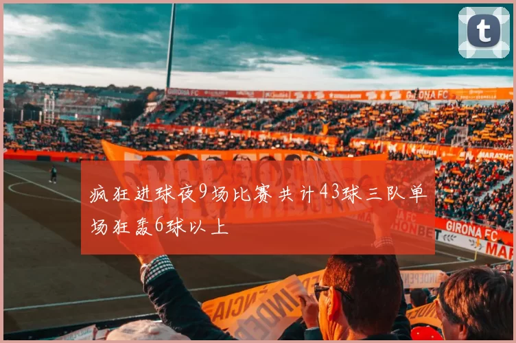 疯狂进球夜9场比赛共计43球三队单场狂轰6球以上