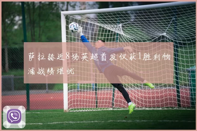 萨拉赫近8场英超首发仅获1胜利物浦战绩堪忧