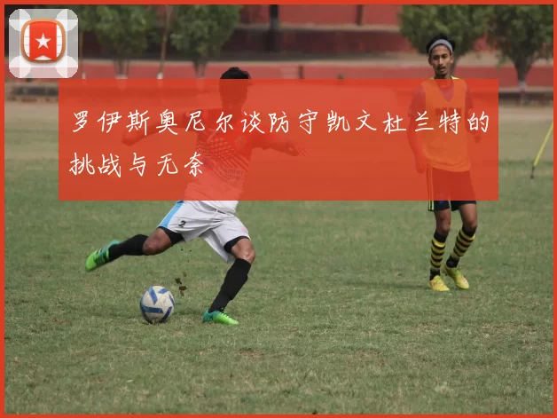 罗伊斯奥尼尔谈防守凯文杜兰特的挑战与无奈