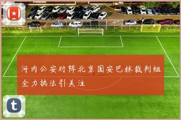 河内公安对阵北京国安巴林裁判组全力执法引关注