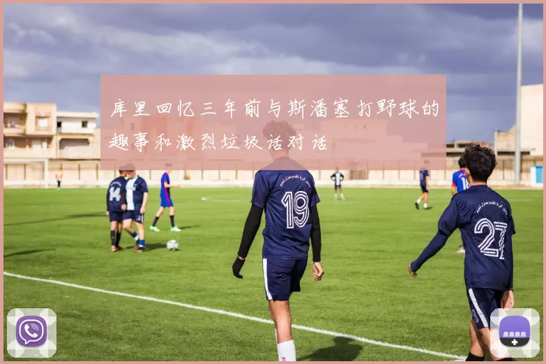 库里回忆三年前与斯潘塞打野球的趣事和激烈垃圾话对话